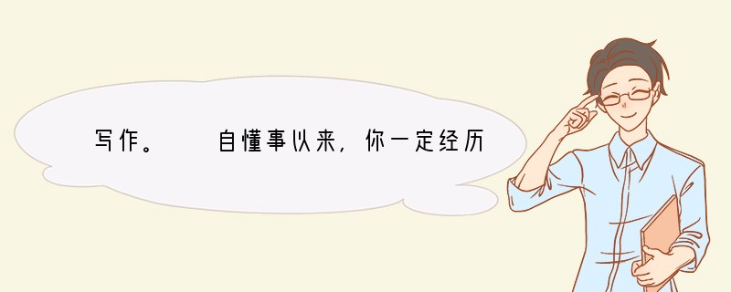 写作。　　自懂事以来，你一定经历过大大小小很多事。回忆起来，是感动得热泪盈眶，还